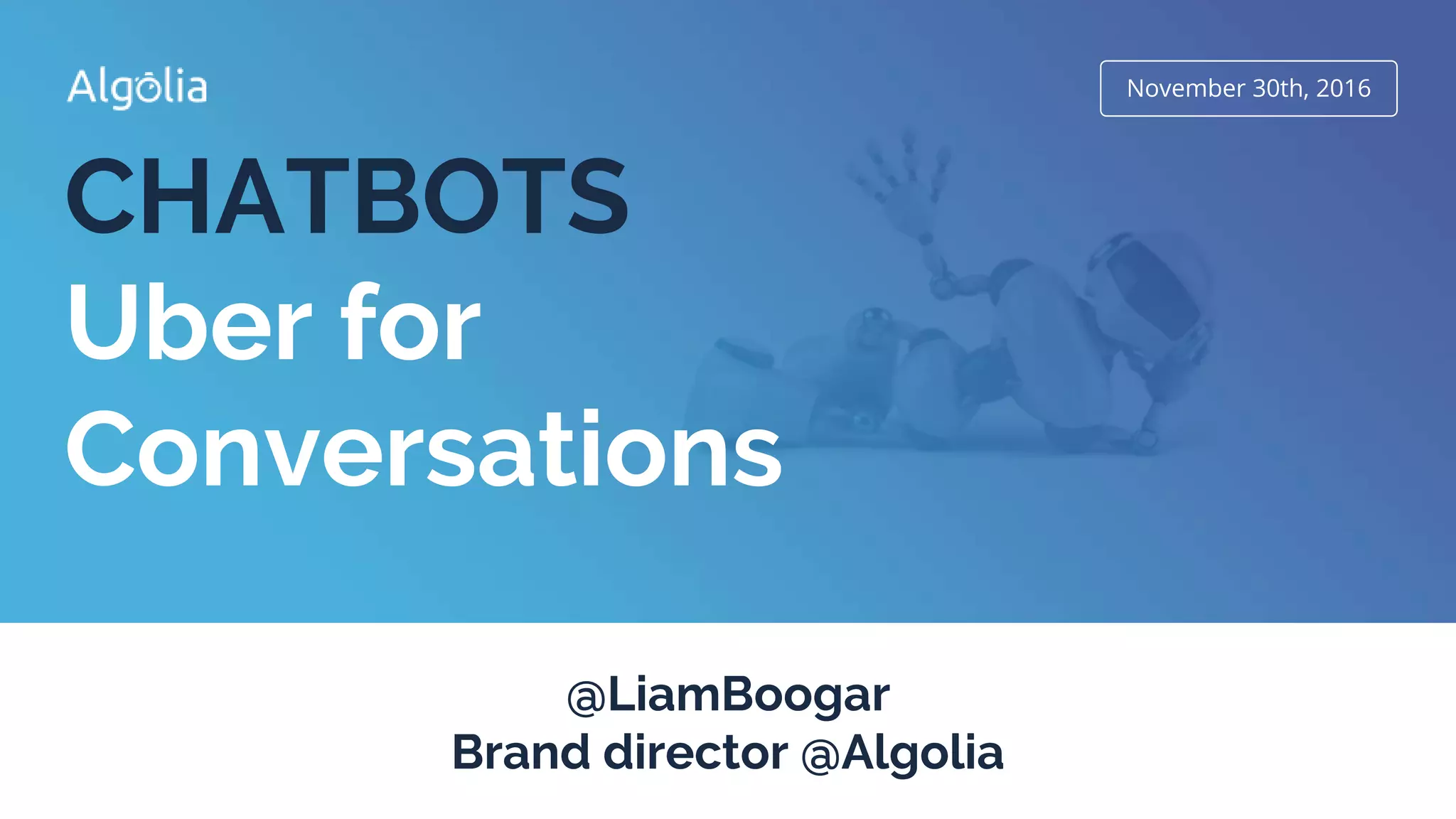 November 30th, 2016
CHATBOTS
Uber for
Conversations
@LiamBoogar
Brand director @Algolia