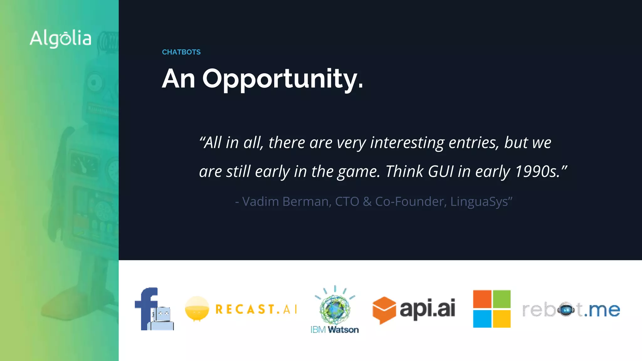 CHATBOTS
An Opportunity.
“All in all, there are very interesting entries, but we
are still early in the game. Think GUI in early 1990s.”
- Vadim Berman, CTO & Co-Founder, LinguaSys”