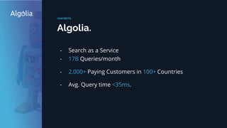 - Search as a Service
- 17B Queries/month
- 2,000+ Paying Customers in 100+ Countries
- Avg. Query time <35ms.
Algolia.
CHATBOTS
 