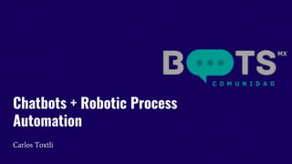 Chatbots + Robotic Process
Automation
Carlos Toxtli
 