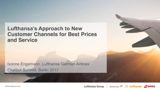 lufthansagroup.com
Lufthansa’s Approach to New
Customer Channels for Best Prices
and Service
Ivonne Engemann, Lufthansa German Airlines
Chatbot Summit, Berlin 2017
 