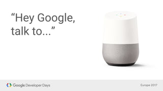 “Hey Google,
talk to...”
 