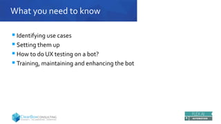 What you need to know
 Identifying use cases
 Setting them up
 How to do UX testing on a bot?
 Training, maintaining and enhancing the bot
 