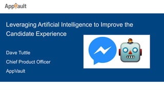 Leveraging Artificial Intelligence to Improve the
Candidate Experience
Dave Tuttle
Chief Product Officer
AppVault
 