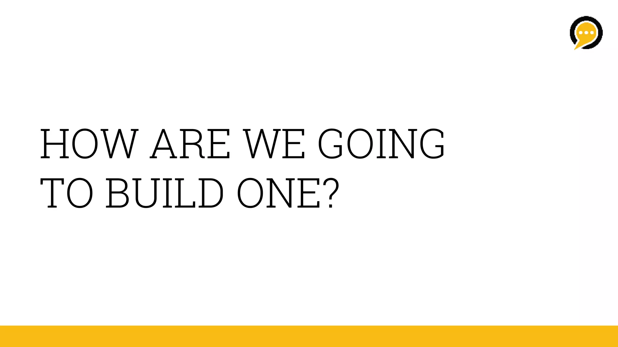 HOW ARE WE GOING
TO BUILD ONE?
 