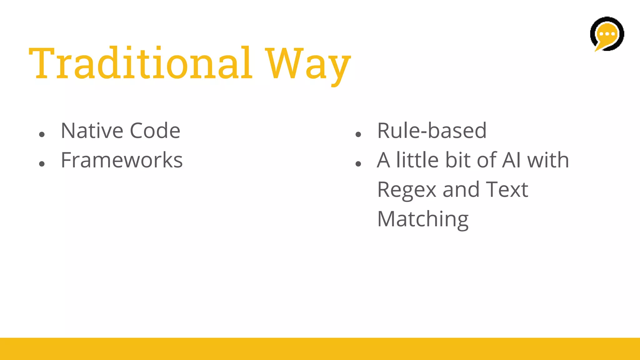 Traditional Way
● Native Code
● Frameworks
● Rule-based
● A little bit of AI with
Regex and Text
Matching
 