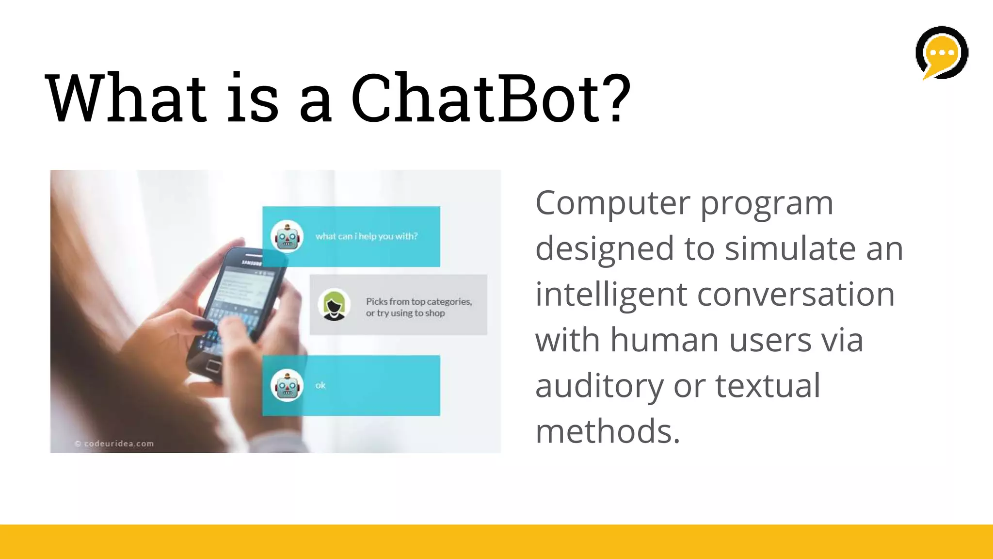 What is a ChatBot?
Computer program
designed to simulate an
intelligent conversation
with human users via
auditory or textual
methods.
 