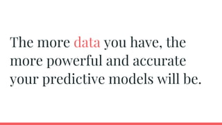 The more data you have, the
more powerful and accurate
your predictive models will be.
 