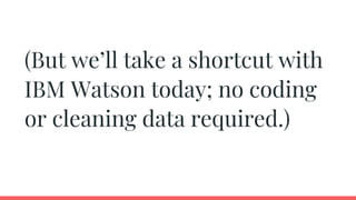 (But we’ll take a shortcut with
IBM Watson today; no coding
or cleaning data required.)
 
