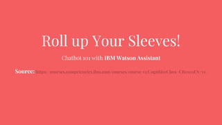 Roll up Your Sleeves!
Chatbot 101 with IBM Watson Assistant
Source: https://courses.competencies.ibm.com/courses/course-v1:CognitiveClass+CB0103EN+v1/
 