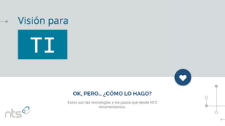 c
OK, PERO… ¿CÓMO LO HAGO?
Estos son las tecnologías y los pasos que desde NTS
recomendamos.
 
