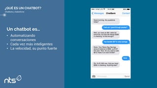 Un chatbot es…
• Automatizando
conversaciones
• Cada vez más inteligentes
• La velocidad, su punto fuerte
¿QUÉ ES UN CHATBOT?
Chatbots y Salesforce
 