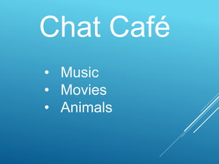 Chat Café
• Music
• Movies
• Animals
 