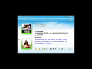 JESUS dice :   claro que si Noé, los viejos amigos nunca se olvidan. NOE dice :   Aun recuerdo que  me decían viejo loco, jajaja pero solo mi familia y yo te creímos y jamás me avergonzare de ti señor. 