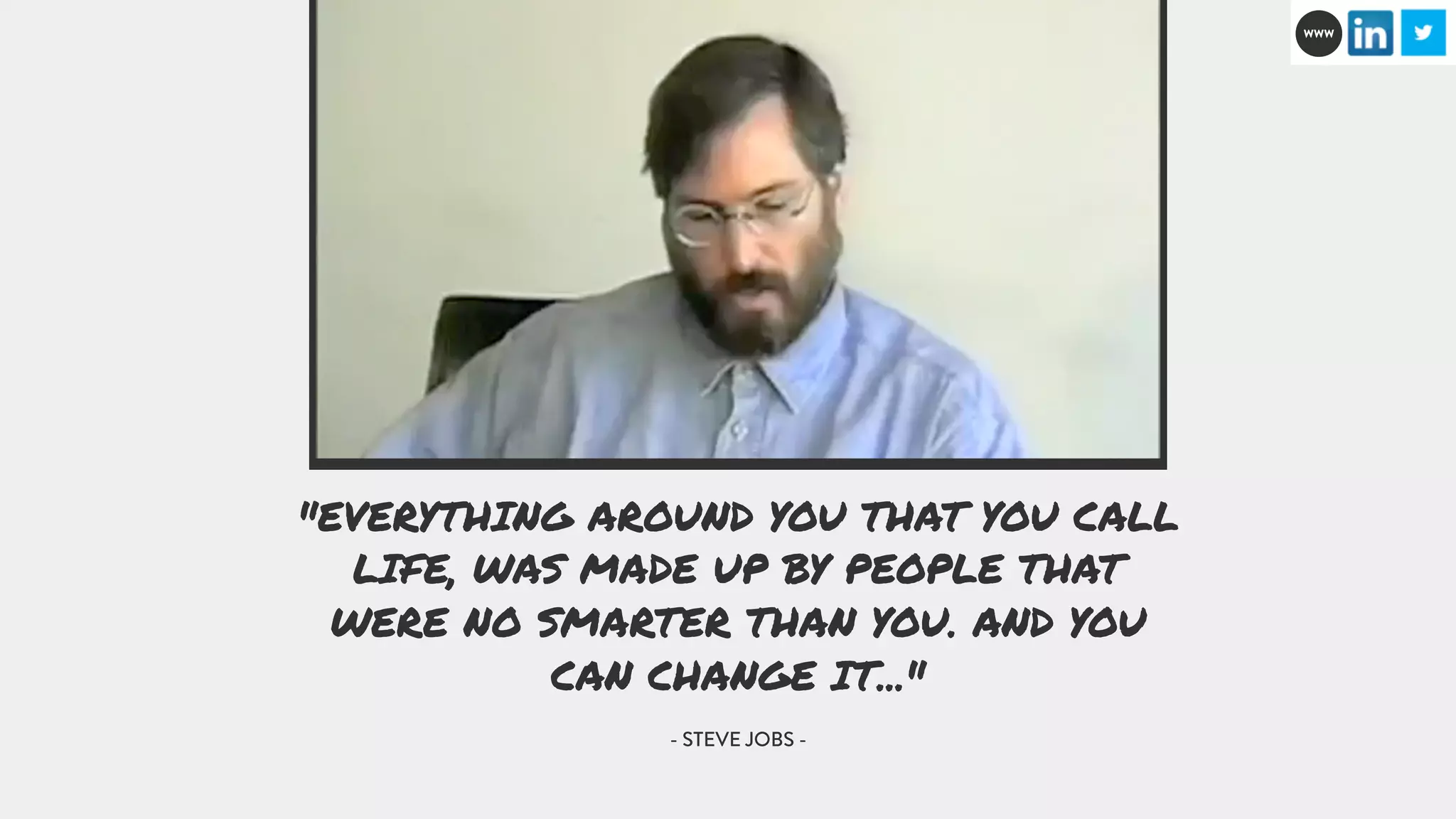 "EVERYTHING AROUND YOU THAT YOU CALL 
LIFE, WAS MADE UP BY PEOPLE THAT 
WERE NO SMARTER THAN YOU. AND YOU 
CAN CHANGE IT..." 
- STEVE JOBS - 
WWW 
 