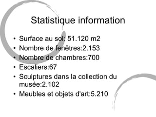 Surface au sol: 51.120 m2 Nombre de fenêtres:2.153 Nombre de chambres:700 Escaliers:67 Sculptures dans la collection du musée:2.102 Meubles et objets d'art:5.210 Statistique information 