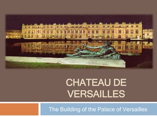 CHATEAU DE
VERSAILLES
The Building of the Palace of Versailles
 