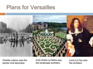 Plans for Versailles
Louis Le Vau was
the architect.
Arch Andre Le Notre was
the landscape architect.
Charles Lebrun was the
painter and decorator.
 