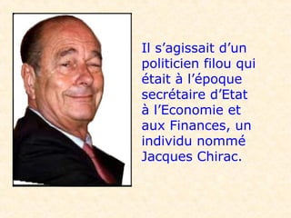 Il s’agissait d’un
politicien filou qui
était à l’époque
secrétaire d’Etat
à l’Economie et
aux Finances, un
individu nommé
Jacques Chirac.
 