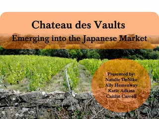 Chateau des Vaults   Emerging into the Japanese Market Presented by: Natalie DeNike Ally Hemenway Katie Adkins Caitlin Carroll 