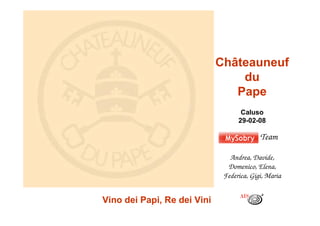 Châteauneuf
                                 du
                                Pape
                                    Caluso
                                   29-02-08

                                           Team

                                Andrea, Davide,
                               Domenico, Elena,
                              Federica, Gigi, Maria


Vino dei Papi, Re dei Vini
 