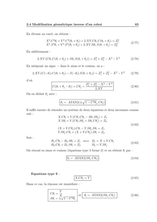 2.4 Modélisation géométrique inverse d’un robot 65 
En élevant au carré, on obtient : 
X2.C2θi + Y 2.C2(θi + θj) + 2.XY.Cθi.C(θi + θj) = Z2 
1 
X2.S2θi + Y 2.S2(θi + θj) + 2.XY.Sθi.S(θi + θj) = Z2 
2 
(2.77) 
En additionnant : 
2.XY.(Cθi.C(θi + θj) + Sθi.S(θi + θj)) = Z2 
1 + Z2 
2 − X2 − Y 2 (2.78) 
En intégrant un signe − dans le sinus et le cosinus, on a : 
2.XY.(C(−θi).C(θi + θj) − S(−θi).S(θi + θj)) = Z2 
1 + Z2 
2 − X2 − Y 2 (2.79) 
d’où 
C(θi + θj − θi) = Cθj = 
Z2 
1 + Z2 
2 − X2 − Y 2 
2.XY 
(2.80) 
On en déduit θj avec : 
p 
θj = ATAN2(± 
1 − C2θj ,Cθj) (2.81) 
Il suffit ensuite de résoudre un système de deux équations et deux inconnues comme 
suit : 
X.Cθi + Y.(Cθi.Cθj − Sθi.Sθj) = Z1 
X.Sθi + Y.(Cθi.Sθj + Sθi.Cθj) = Z2 
(X + Y.Cθj).Cθi − Y.Sθj .Sθi = Z1 
Y.Sθj .Cθi + (X + Y.Cθj).Sθi = Z2 
(2.82) 
Soit : 
B1.Cθi − B2.Sθi = Z1 avec B1 = X + Y.Cθj 
B2.Cθi + B1.Sθi = Z2 B2 = Y.Sθj 
(2.83) 
On résoud en sinus et cosinus (équations type 3 forme 2) et on obtient θi par : 
θi = ATAN2(Sθi,Cθi) (2.84) 
Equations type 9 : 
X.Cθj = Y (2.85) 
Dans ce cas, la réponse est immédiate : 
Cθi = 
Y 
X 
Sθi = ±√1 − C2θi 
et θi = ATAN2(Sθi,Cθi) (2.86) 
 