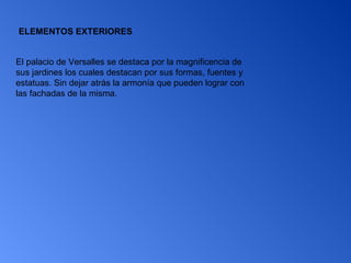 ELEMENTOS EXTERIORES El palacio de Versalles se destaca por la magnificencia de sus jardines los cuales destacan por sus formas, fuentes y estatuas. Sin dejar atrás la armonía que pueden lograr con las fachadas de la misma.  