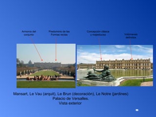 Mansart, Le Vau (arquit), Le Brun (decoración), Le Notre (jardines) Palacio de Versalles. Vista exterior  Volúmenes definidos Predominio de las Formas rectas Armonía del conjunto Concepción clásica y majestuosa 