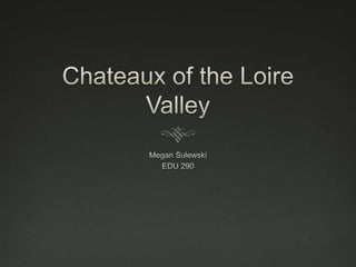 Chateaux of the Loire Valley Megan Sulewski EDU 290 