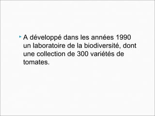  A développé dans les années 1990
un laboratoire de la biodiversité, dont
une collection de 300 variétés de
tomates.
 