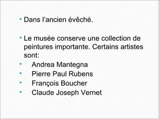  Dans l’ancien évêché.
 Le musée conserve une collection de
peintures importante. Certains artistes
sont:
 Andrea Mantegna
 Pierre Paul Rubens
 François Boucher
 Claude Joseph Vernet
 