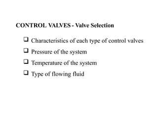 CONTROL VALVES - Valve Selection
 Characteristics of each type of control valves
 Pressure of the system
 Temperature of the system
 Type of flowing fluid
 