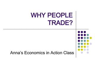 WHY PEOPLE TRADE? Anna’s Economics in Action Class 