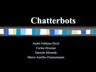 Chatterbots
André Fabiano Dyck
Carine Druzian
Daniela Miranda
Marco Aurélio Zimmermann
 
