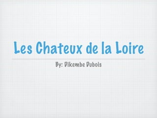 Les Chateux de la Loire
       By: Dikembe Dubois
 