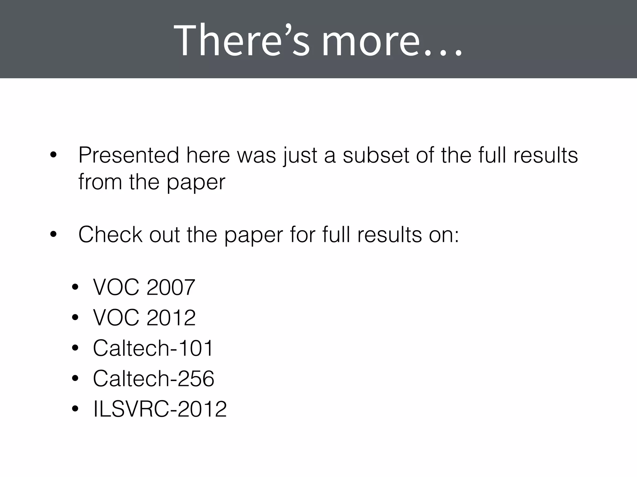 • Presented here was just a subset of the full results
from the paper
• Check out the paper for full results on:
• VOC 2007
• VOC 2012
• Caltech-101
• Caltech-256
• ILSVRC-2012
There’s more…
 