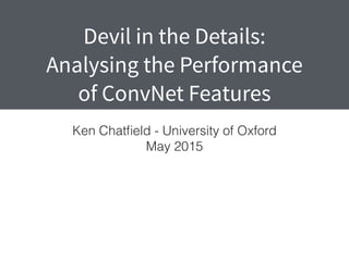 Devil in the Details:
Analysing the Performance
of ConvNet Features
Ken Chatﬁeld - University of Oxford
May 2015
 