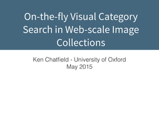 On-the-fly Visual Category
Search in Web-scale Image
Collections
Ken Chatﬁeld - University of Oxford
May 2015
 