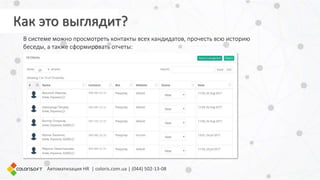 В системе можно просмотреть контакты всех кандидатов, прочесть всю историю
беседы, а также сформировать отчеты:
Автоматизация HR | coloris.com.ua | (044) 502-13-08
Как это выглядит?
 