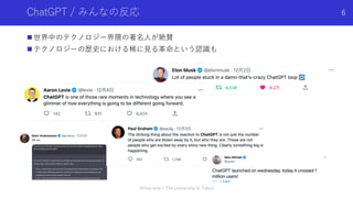 ChatGPT / みんなの反応
n 世界中のテクノロジー界隈の著名⼈が絶賛
n テクノロジーの歴史における稀に⾒る⾰命という認識も
Shota Imai | The University of Tokyo
6
 