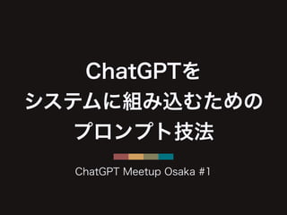 ChatGPTを
システムに組み込むための
プロンプト技法
ChatGPT Meetup Osaka #1
 