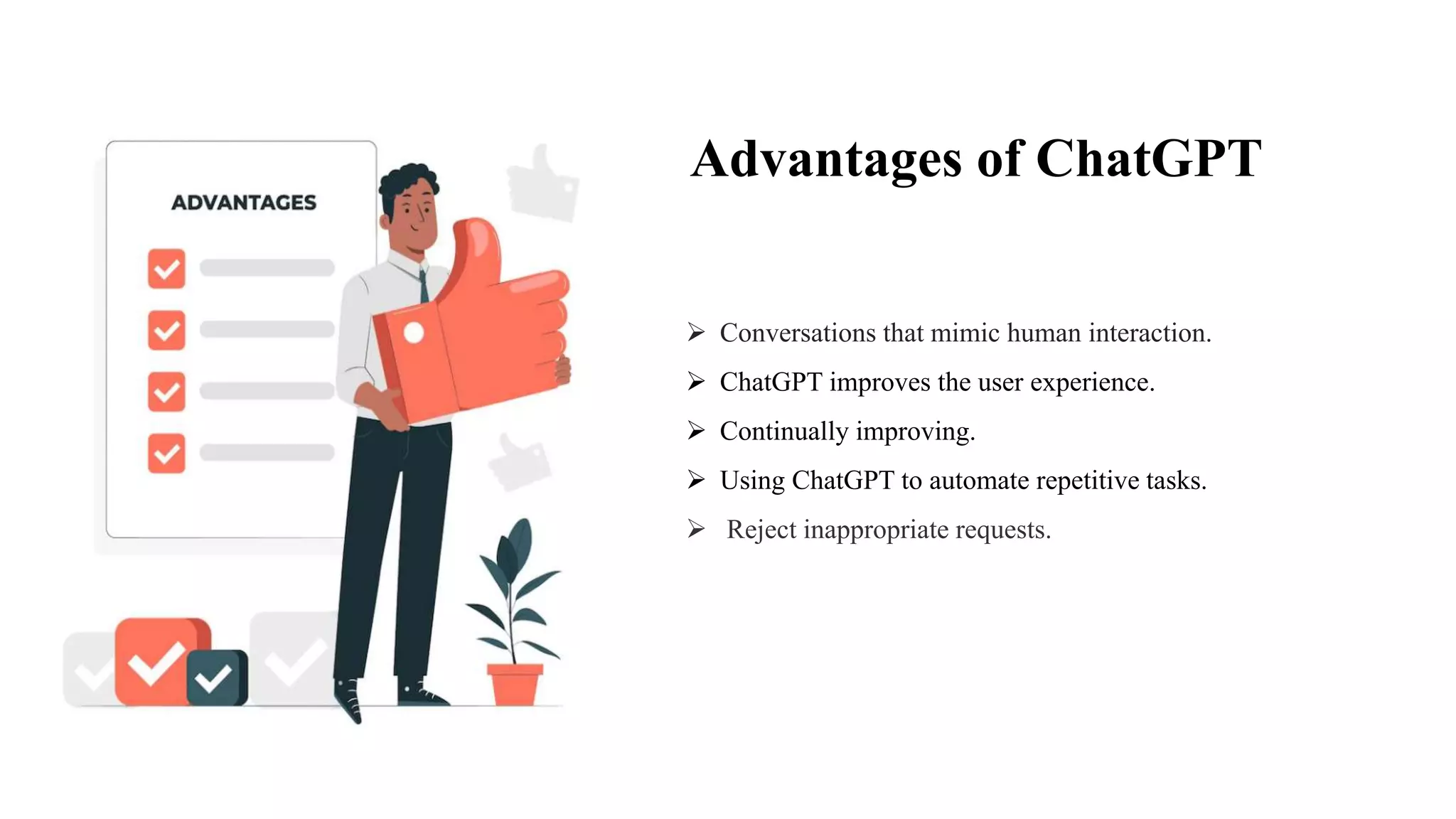 Advantages of ChatGPT
 Conversations that mimic human interaction.
 ChatGPT improves the user experience.
 Continually improving.
 Using ChatGPT to automate repetitive tasks.
 Reject inappropriate requests.
 