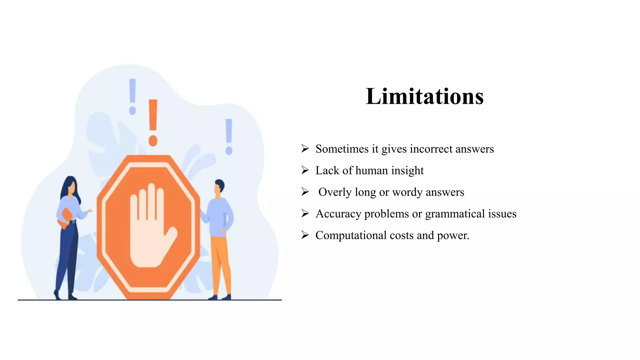 Limitations
 Sometimes it gives incorrect answers
 Lack of human insight
 Overly long or wordy answers
 Accuracy problems or grammatical issues
 Computational costs and power.
 