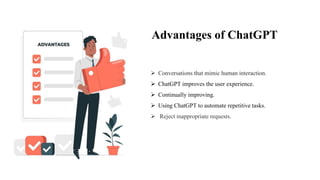 Advantages of ChatGPT
 Conversations that mimic human interaction.
 ChatGPT improves the user experience.
 Continually improving.
 Using ChatGPT to automate repetitive tasks.
 Reject inappropriate requests.
 