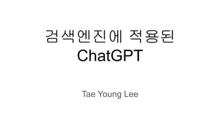 검색엔진에 적용된
ChatGPT
Tae Young Lee
 