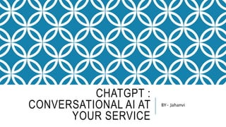 CHATGPT :
CONVERSATIONAL AI AT
YOUR SERVICE
BY- Jahanvi
 