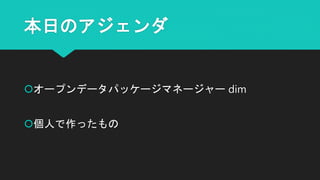本日のアジェンダ
オープンデータパッケージマネージャー dim
個人で作ったもの
 