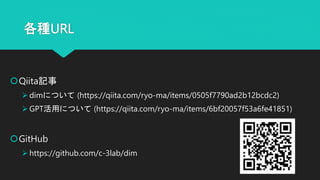 各種URL
Qiita記事
dimについて (https://qiita.com/ryo-ma/items/0505f7790ad2b12bcdc2)
GPT活用について (https://qiita.com/ryo-ma/items/6bf20057f53a6fe41851)
GitHub
https://github.com/c-3lab/dim
 