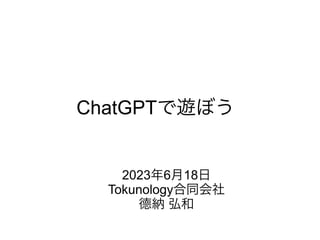 ChatGPTで遊ぼう
2023年6月18日
Tokunology合同会社
德納 弘和
 