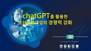 chatGPT를 활용한
부산관광기업의 경쟁력 강화
부 산 빅 데 이 터 기 업 협 의 회
 